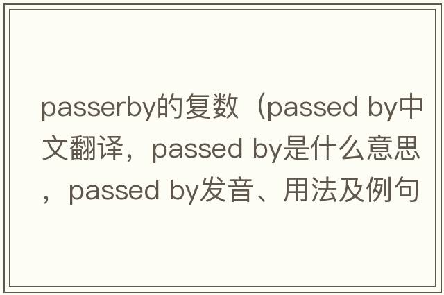 passerby的復數（passed by中文翻譯，passed by是什么意思，passed by發(fā)音、用法及例句）