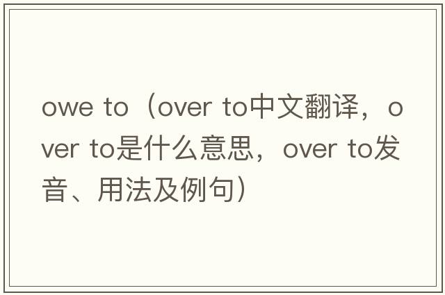 owe to（over to中文翻譯，over to是什么意思，over to發(fā)音、用法及例句）