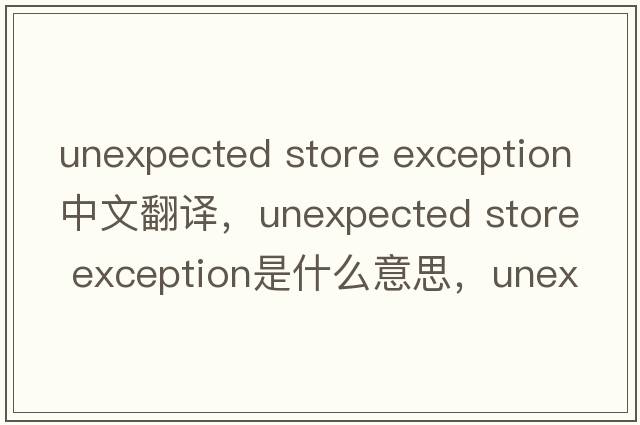 unexpected store exception中文翻譯，unexpected store exception是什么意思，unexpected store exception發(fā)音、用法及例句