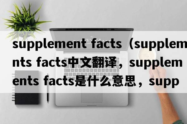 supplement facts（supplements facts中文翻譯，supplements facts是什么意思，supplements facts發(fā)音、用法及例句）