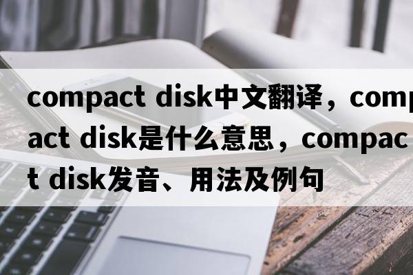compact disk中文翻譯，compact disk是什么意思，compact disk發(fā)音、用法及例句