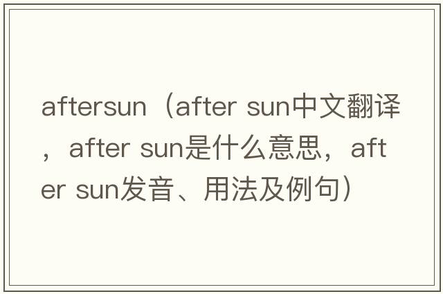 aftersun（after sun中文翻譯，after sun是什么意思，after sun發(fā)音、用法及例句）