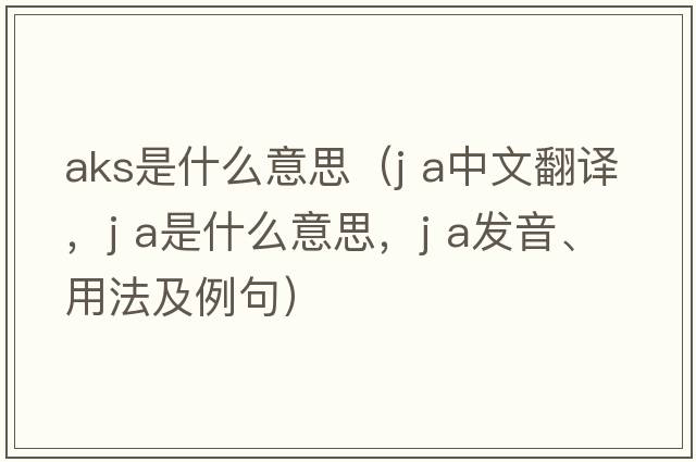 aks是什么意思（J A中文翻譯，J A是什么意思，J A發(fā)音、用法及例句）