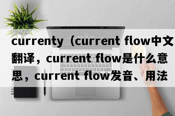 currenty（current flow中文翻譯，current flow是什么意思，current flow發(fā)音、用法及例句）