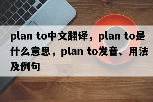 plan to中文翻譯，plan to是什么意思，plan to發(fā)音、用法及例句