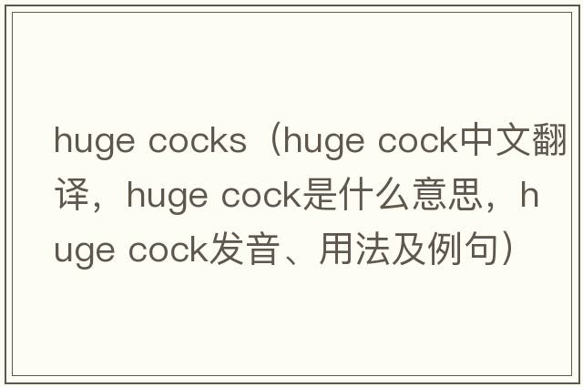 huge cocks（huge cock中文翻譯，huge cock是什么意思，huge cock發(fā)音、用法及例句）