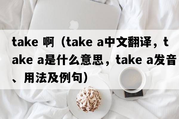 take ?。╰ake a中文翻譯，take a是什么意思，take a發(fā)音、用法及例句）