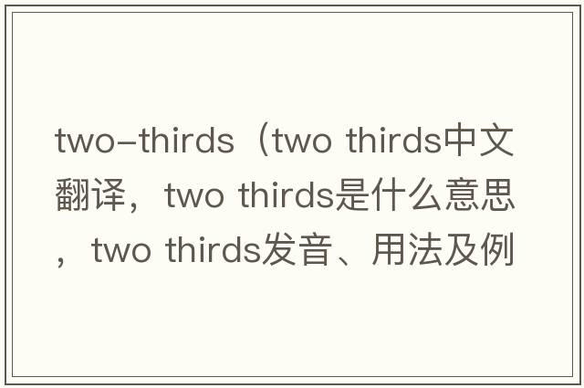 two-thirds（two thirds中文翻譯，two thirds是什么意思，two thirds發(fā)音、用法及例句）