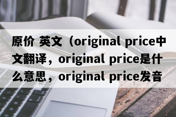 原價(jià) 英文（original price中文翻譯，original price是什么意思，original price發(fā)音、用法及例句）