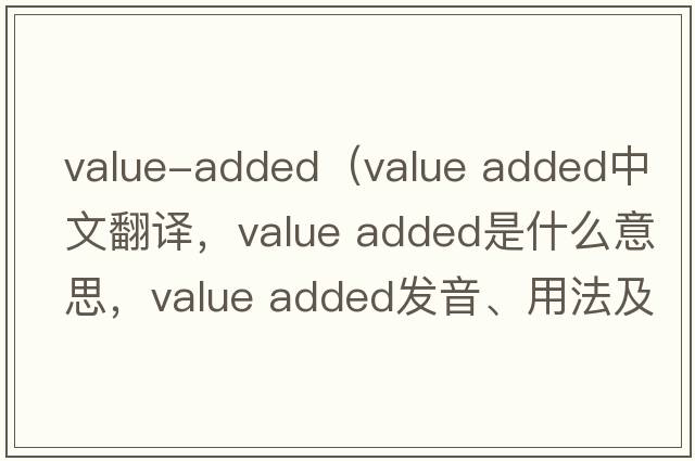 value-added（value added中文翻譯，value added是什么意思，value added發(fā)音、用法及例句）