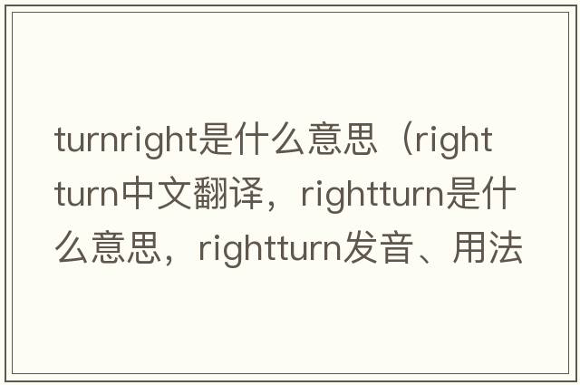 turnright是什么意思（rightturn中文翻譯，rightturn是什么意思，rightturn發(fā)音、用法及例句）