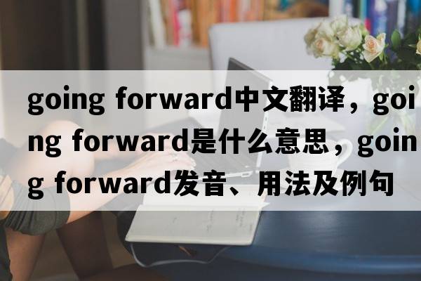 going forward中文翻譯，going forward是什么意思，going forward發(fā)音、用法及例句