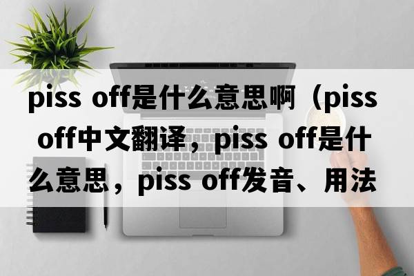 piss off是什么意思?。╬iss off中文翻譯，piss off是什么意思，piss off發(fā)音、用法及例句）