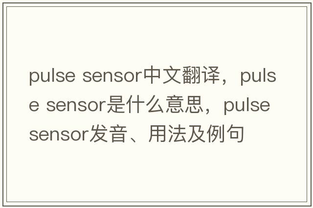 pulse sensor中文翻譯，pulse sensor是什么意思，pulse sensor發(fā)音、用法及例句