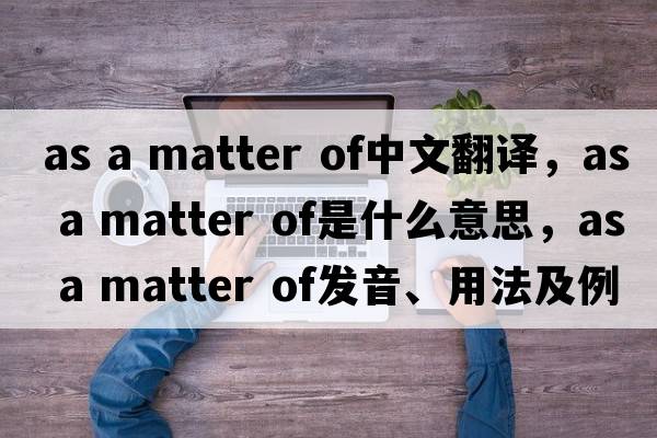 as a matter of中文翻譯，as a matter of是什么意思，as a matter of發(fā)音、用法及例句