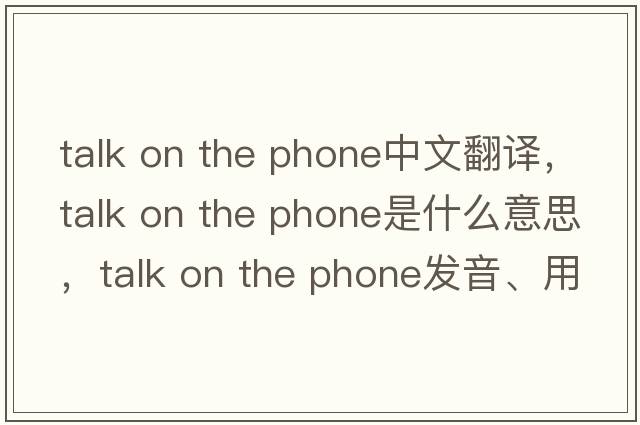 talk on the phone中文翻譯，talk on the phone是什么意思，talk on the phone發(fā)音、用法及例句