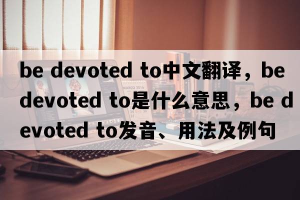 be devoted to中文翻譯，be devoted to是什么意思，be devoted to發(fā)音、用法及例句