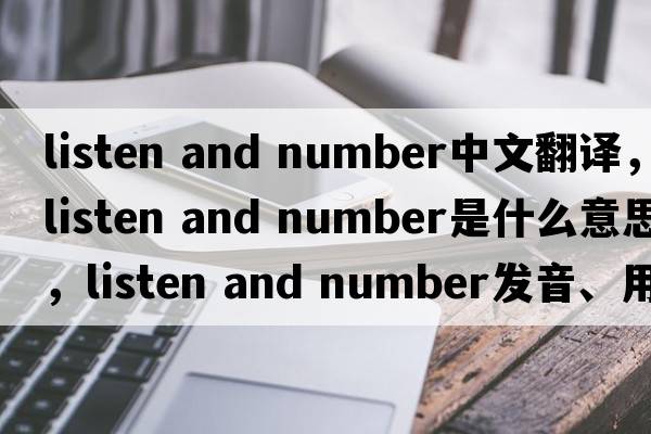 listen and number中文翻譯，listen and number是什么意思，listen and number發(fā)音、用法及例句