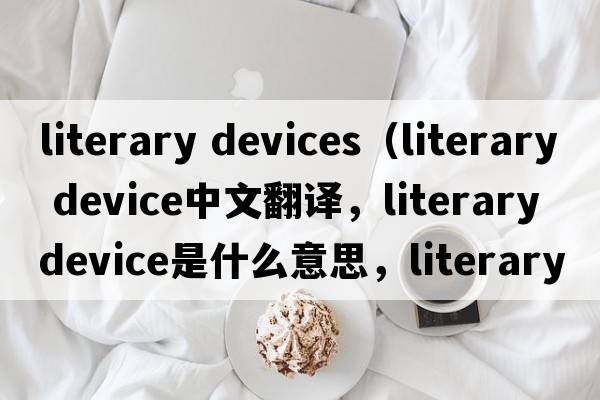 literary devices（literary device中文翻譯，literary device是什么意思，literary device發(fā)音、用法及例句）