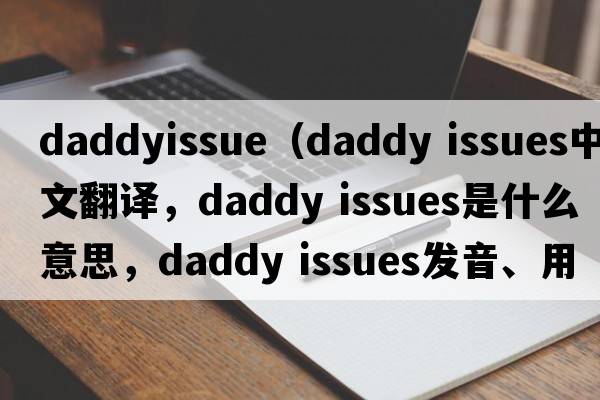 daddyissue（daddy issues中文翻譯，daddy issues是什么意思，daddy issues發(fā)音、用法及例句）