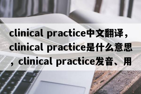 clinical practice中文翻譯，clinical practice是什么意思，clinical practice發(fā)音、用法及例句