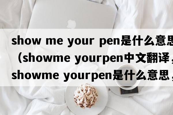 show me your pen是什么意思（showme yourpen中文翻譯，showme yourpen是什么意思，showme yourpen發(fā)音、用法及例句）