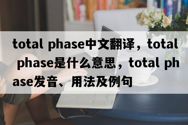 total phase中文翻譯，total phase是什么意思，total phase發(fā)音、用法及例句