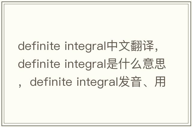 definite integral中文翻譯，definite integral是什么意思，definite integral發(fā)音、用法及例句