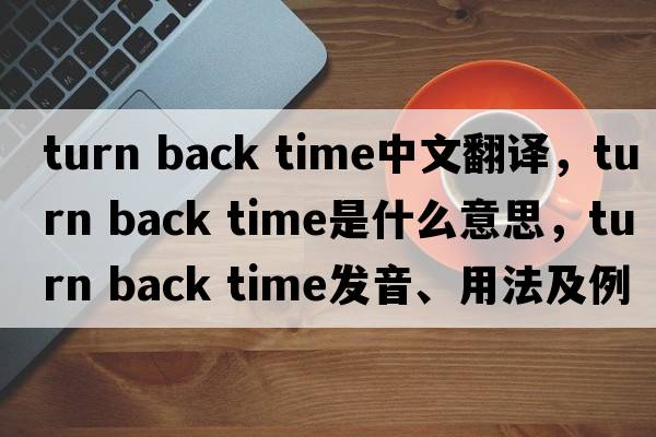 turn back time中文翻譯，turn back time是什么意思，turn back time發(fā)音、用法及例句