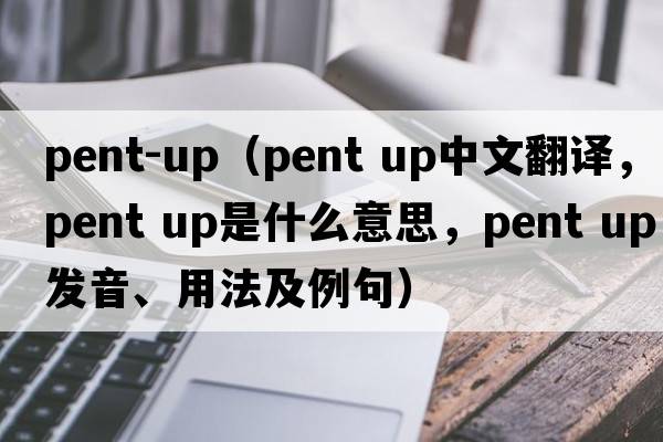 pent-up（pent up中文翻譯，pent up是什么意思，pent up發(fā)音、用法及例句）