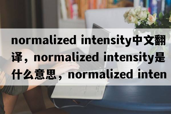 normalized intensity中文翻譯，normalized intensity是什么意思，normalized intensity發(fā)音、用法及例句