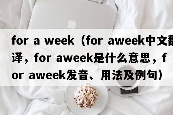 for a week（for aweek中文翻譯，for aweek是什么意思，for aweek發(fā)音、用法及例句）