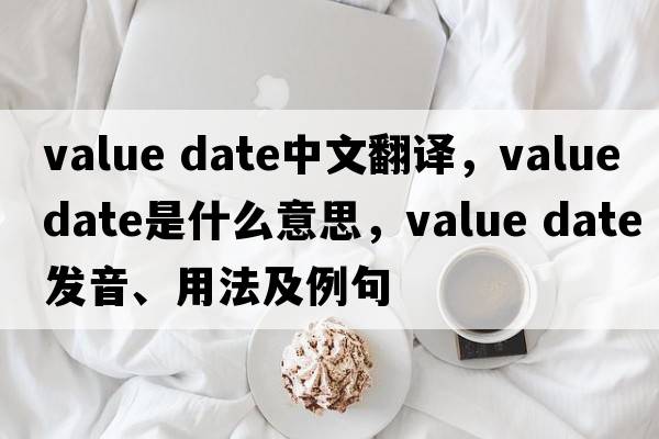 value date中文翻譯，value date是什么意思，value date發(fā)音、用法及例句