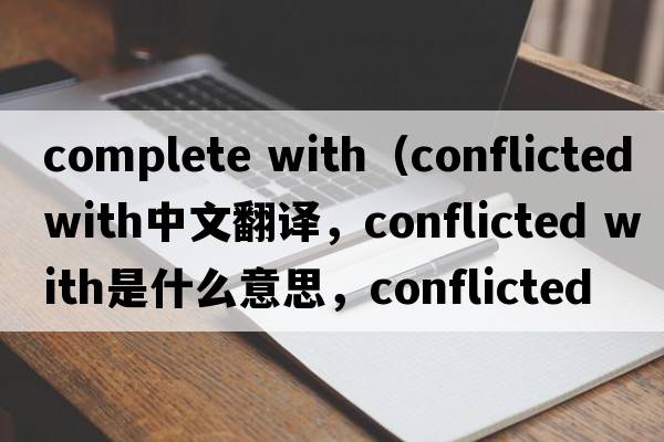 complete with（conflicted with中文翻譯，conflicted with是什么意思，conflicted with發(fā)音、用法及例句）