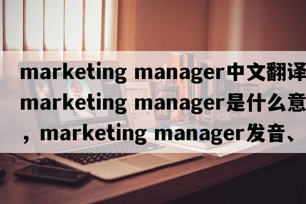 marketing manager中文翻譯，marketing manager是什么意思，marketing manager發(fā)音、用法及例句