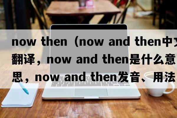 now then（now and then中文翻譯，now and then是什么意思，now and then發(fā)音、用法及例句）