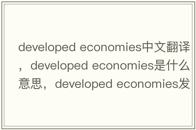 developed economies中文翻譯，developed economies是什么意思，developed economies發(fā)音、用法及例句