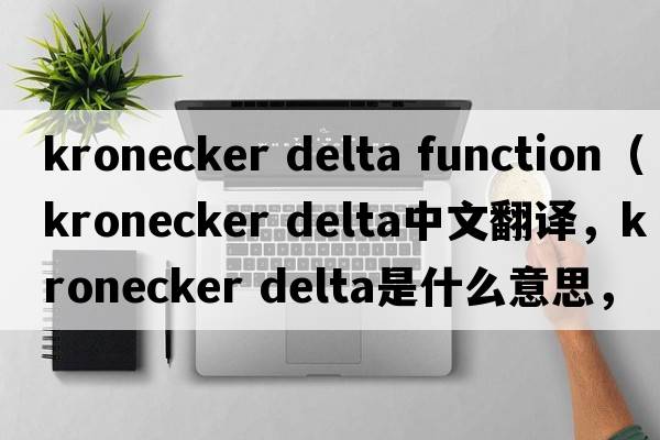 kronecker delta function（kronecker delta中文翻譯，kronecker delta是什么意思，kronecker delta發(fā)音、用法及例句）