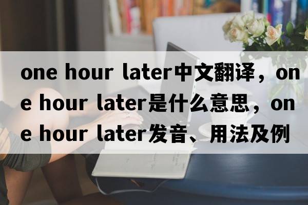 one hour later中文翻譯，one hour later是什么意思，one hour later發(fā)音、用法及例句