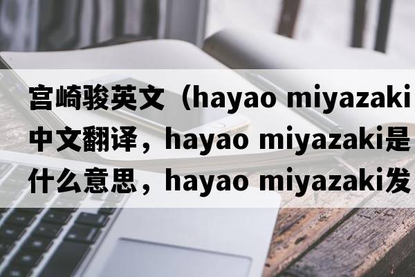 宮崎駿英文（hayao miyazaki中文翻譯，hayao miyazaki是什么意思，hayao miyazaki發(fā)音、用法及例句）