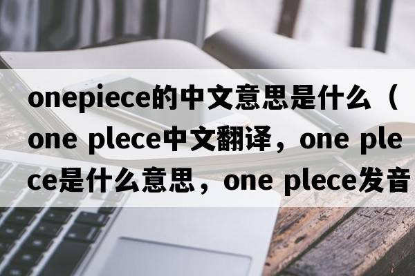 onepiece的中文意思是什么（one plece中文翻譯，one plece是什么意思，one plece發(fā)音、用法及例句）