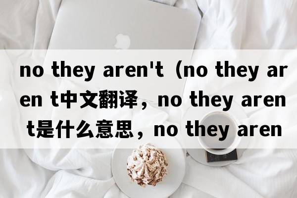 no they aren't（no they aren t中文翻譯，no they aren t是什么意思，no they aren t發(fā)音、用法及例句）