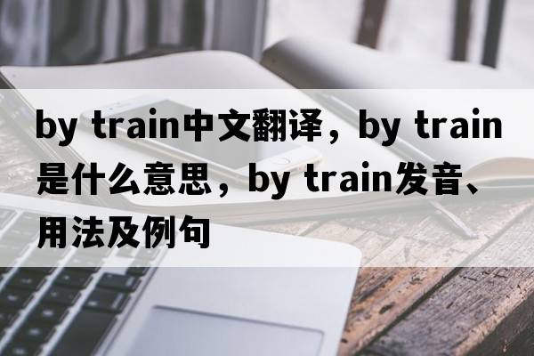 by train中文翻譯，by train是什么意思，by train發(fā)音、用法及例句