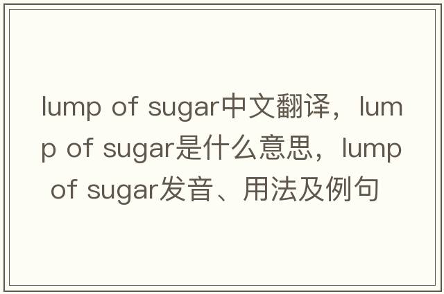 lump of sugar中文翻譯，lump of sugar是什么意思，lump of sugar發(fā)音、用法及例句