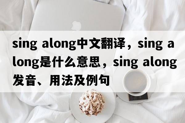 sing along中文翻譯，sing along是什么意思，sing along發(fā)音、用法及例句