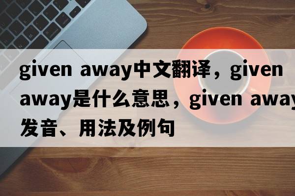 given away中文翻譯，given away是什么意思，given away發(fā)音、用法及例句