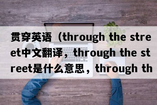 貫穿英語(yǔ)（through the street中文翻譯，through the street是什么意思，through the street發(fā)音、用法及例句）