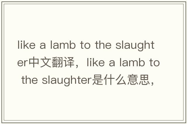 like a lamb to the slaughter中文翻譯，like a lamb to the slaughter是什么意思，like a lamb to the slaughter發(fā)音、用法