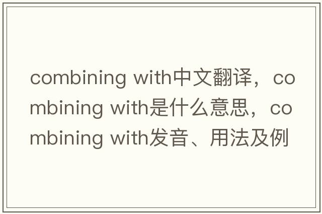 combining with中文翻譯，combining with是什么意思，combining with發(fā)音、用法及例句