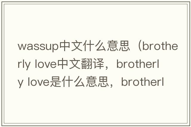 wassup中文什么意思（brotherly love中文翻譯，brotherly love是什么意思，brotherly love發(fā)音、用法及例句）